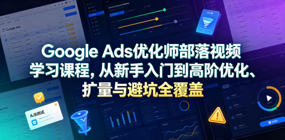 Google Ads优化师部落视频学习课程，从新手入门到高阶优化、扩量与避坑全覆盖(更新2026)-聚创源
