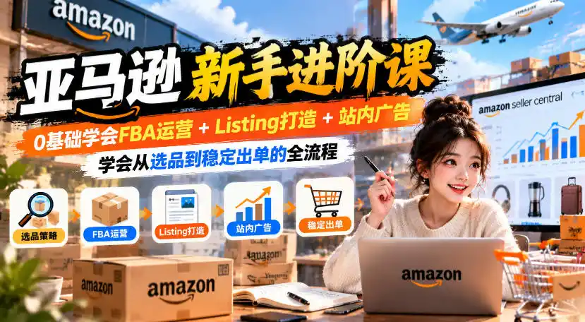 亚马逊新手进阶课，0基础学会FBA运营+Listing打造+站内广告，学会从选品到稳定出单的全流程-聚创源