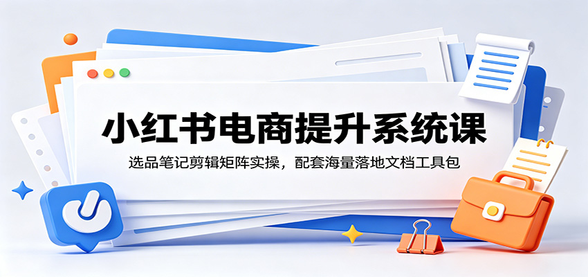 小红书电商提升系统课：选品笔记剪辑矩阵实操，配套海量落地文档工具包-聚创源