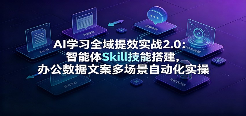 AI学习全域提效实战2.0:智能体Skill技能搭建,办公数据文案多场景自动化实操-聚创源