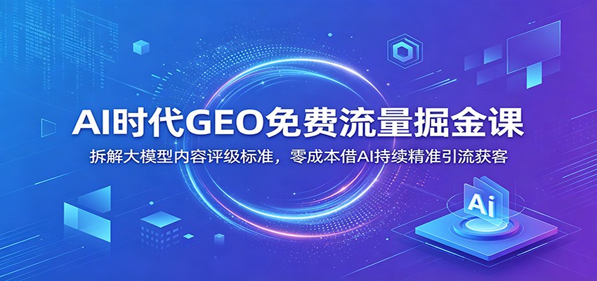 AI时代GEO免费流量掘金课：拆解大模型内容评级标准，零成本借AI持续精准引流获客-聚创源