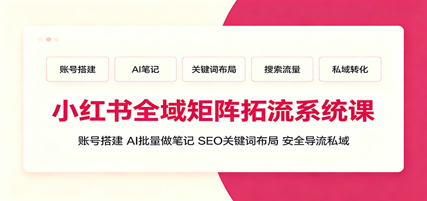 小红书全域矩阵拓流系统课：账号搭建、AI批量做笔记，SEO关键词布局、安全导流私域-聚创源