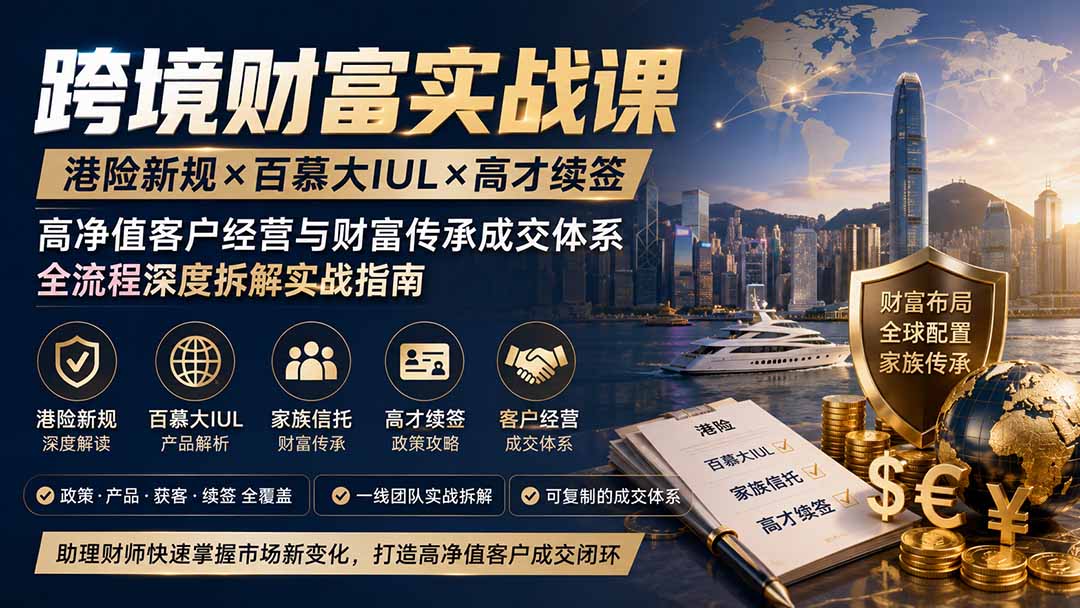跨境财富实战课｜港险新规×百慕大IUL×高才续签｜高净值客户经营与财富传承成交体系全流程深度拆解实战指南-聚创源