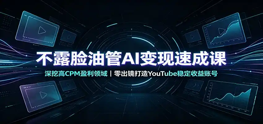 不露脸油管AI变现速成课：深挖高CPM盈利领域，零出镜打造YouTube稳定收益账号-聚创源