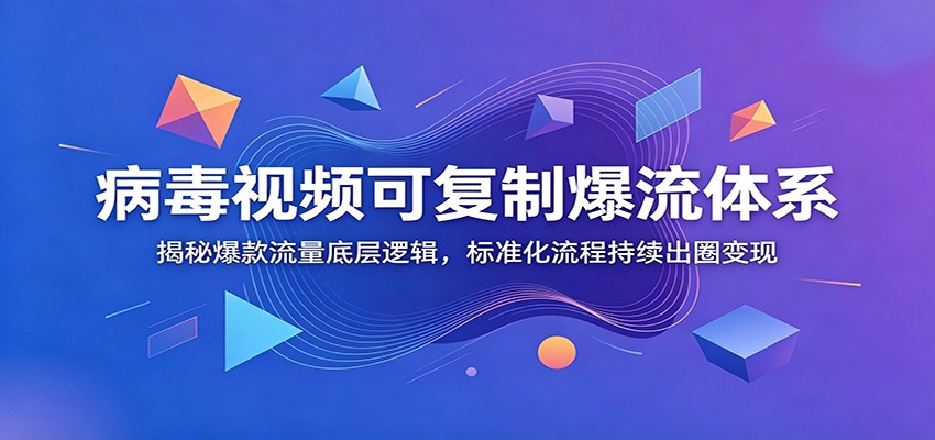 病毒视频可复制爆流体系：揭秘爆款流量底层逻辑，标准化流程持续出圈变现-聚创源