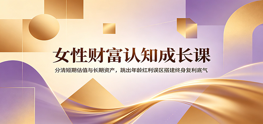 女性财富认知成长课：分清短期估值与长期资产，跳出年龄红利误区搭建终身复利底气-聚创源