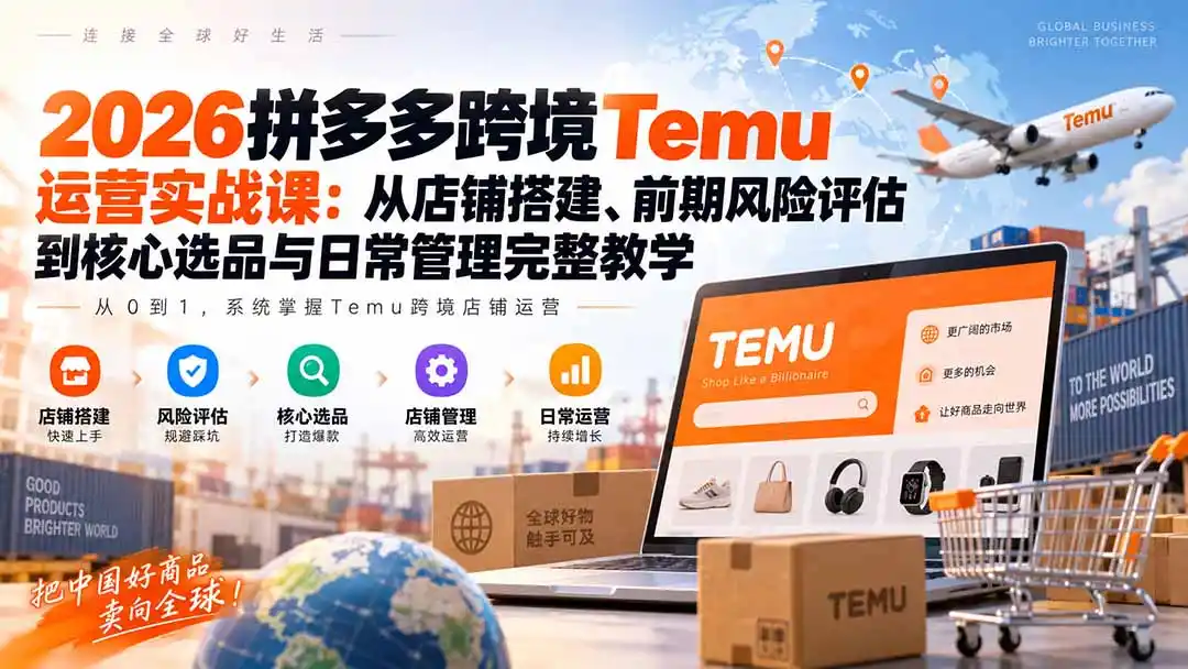 2026拼多多跨境Temu运营实战课:从店铺搭建、前期风险评估到核心选品与日常管理完整教学-聚创源