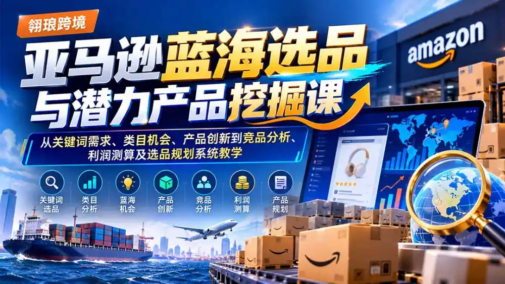 亚马逊蓝海选品与潜力产品挖掘课：从关键词需求、类目机会、产品创新到竞品分析、利润测算及选品规划系统教学-聚创源