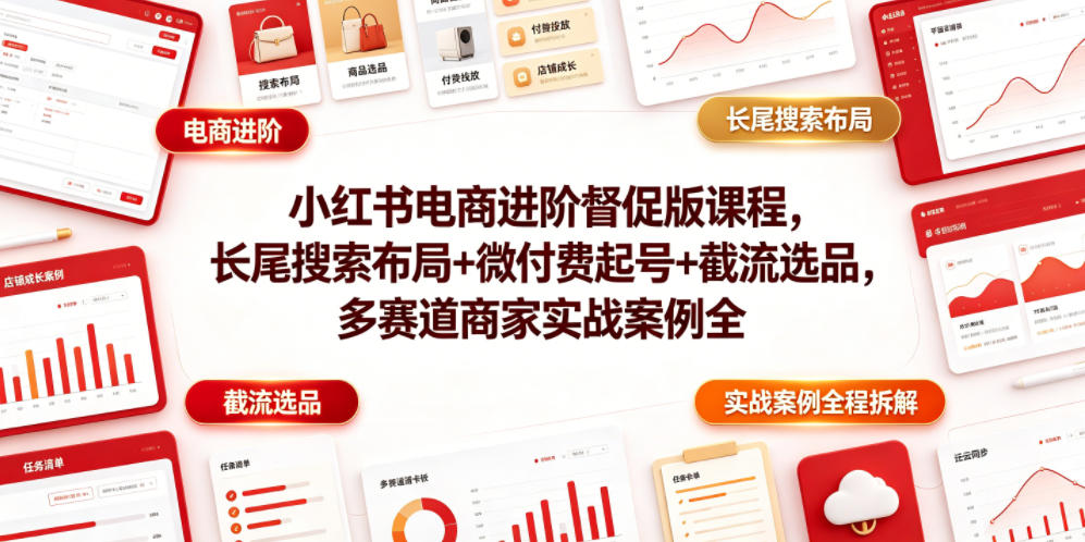 小红书电商进阶督促版课程，长尾搜索布局+微付费起号+截流选品，多赛道商家实战案例全程拆解-聚创源