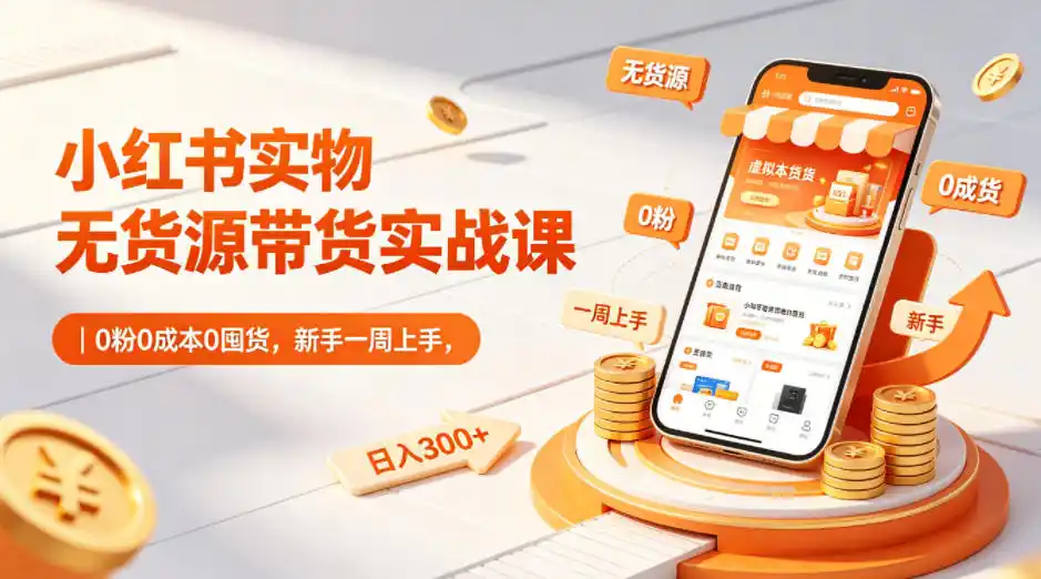 小红书实物无货源带货实战课｜0粉0成本0囤货，新手一周上手，日入300+(更新0812)-聚创源