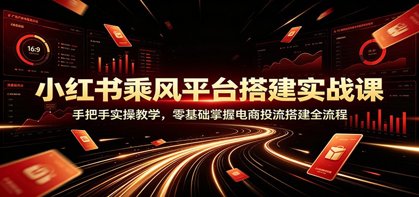 小红书乘风平台搭建实战课：手把手实操教学，零基础掌握电商投流搭建全流程-聚创源