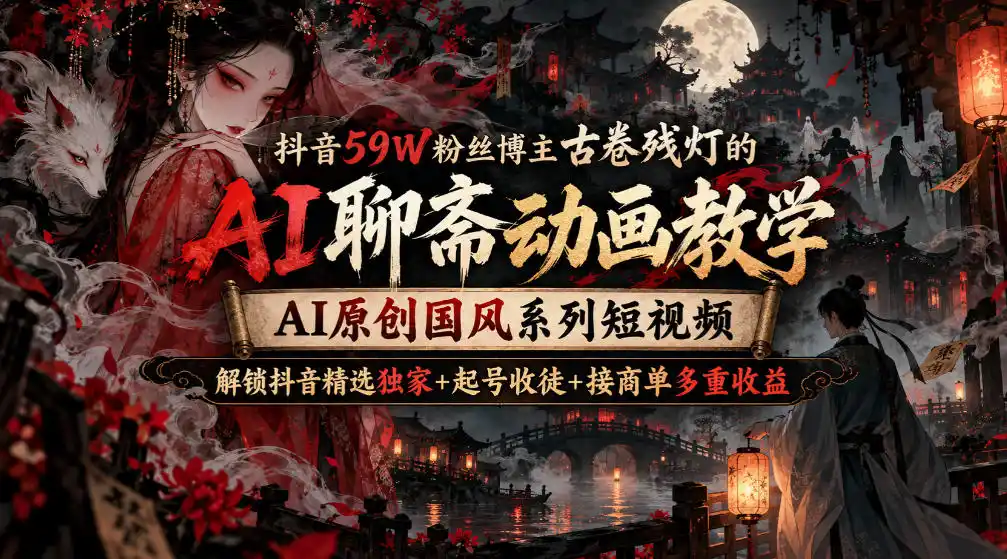 抖音59W粉丝博主古卷残灯的AI聊斋动画教学，AI原创国风系列短视频，解锁抖音精选独家+起号收徒+接商单多重收益-聚创源