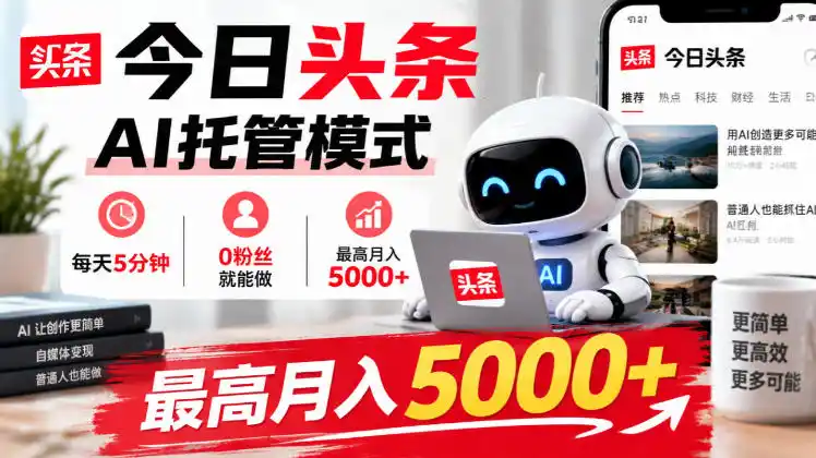 今日头条AI托管模式，每天5分钟，0粉丝就能做，最高月入5000+【揭秘】-聚创源