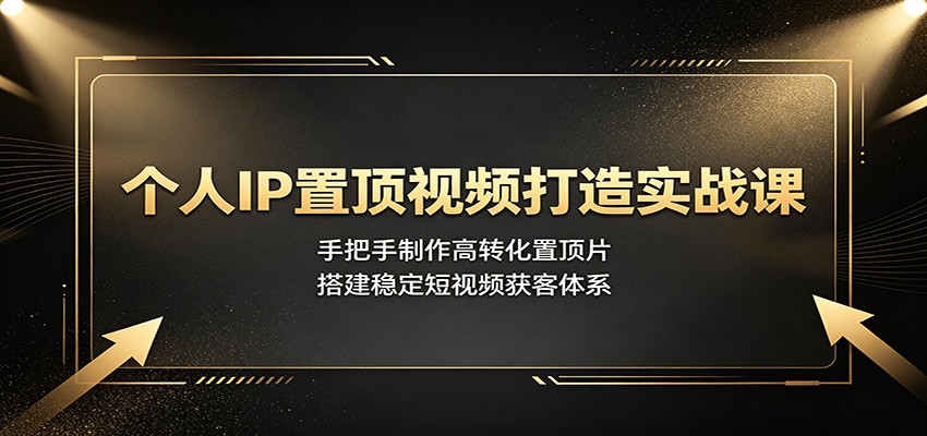 个人IP置顶视频打造实战课：手把手制作高转化置顶片，搭建稳定短视频获客体系-聚创源