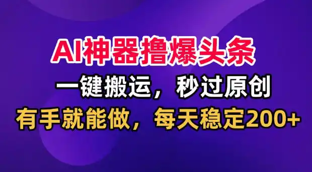 AI神器撸爆头条，一键搬运，秒过原创，有手就能做，每天稳定200+【揭秘】-聚创源