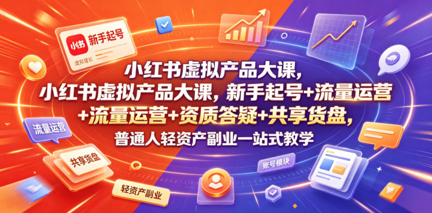 小红书虚拟产品大课，新手起号+流量运营+资质答疑+共享货盘，普通人轻资产副业一站式教学-聚创源