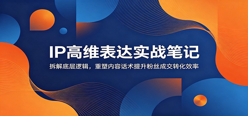 IP高维表达实战笔记：拆解底层逻辑，重塑内容话术提升粉丝成交转化效率-聚创源