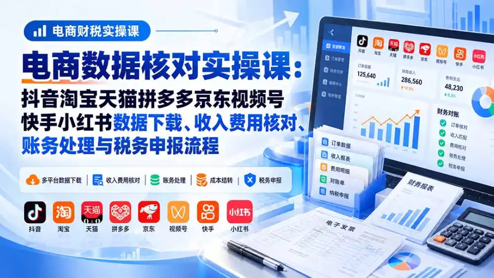 电商数据核账实操课：抖音淘宝天猫拼多多京东视频号快手小红书数据下载、收入费用核对、账务处理与税务申报流程-聚创源