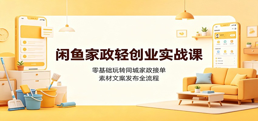 闲鱼家政轻创业实战课：零基础玩转同城家政接单，素材文案发布全流程-聚创源