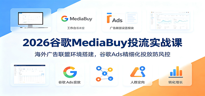 2026谷歌MediaBuy投流实战课：海外广告联盟环境搭建，谷歌Ads精细化投放防风控-聚创源