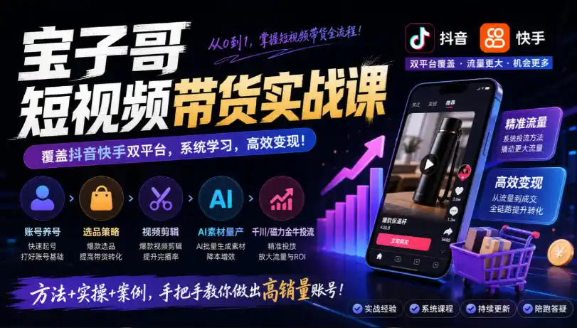 宝子哥短视频带货实战课，覆盖抖音快手双平台，账号养号、选品、剪辑，到AI素材量产、千川磁力金牛投流等(26年9月更新)-聚创源