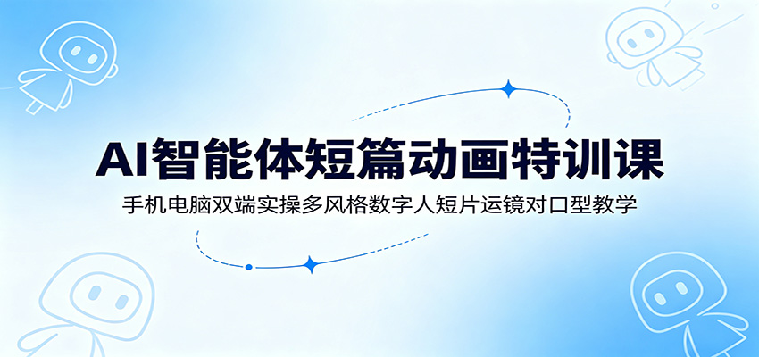 AI智能体短篇动画特训课：手机电脑双端实操多风格数字人短片运镜对口型教学-聚创源