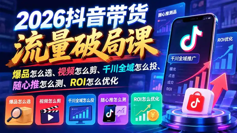 2026抖音带货流量破局课：爆品怎么选、视频怎么剪、千川全域怎么投、随心推怎么测、ROI怎么优化-聚创源