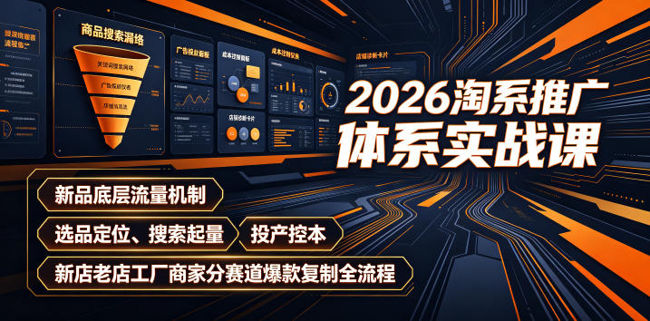 2026淘系推广体系实战课｜新品底层流量机制、选品定位、搜索起量、投产控本、新店老店工厂商家分赛道爆款复制全流程-聚创源