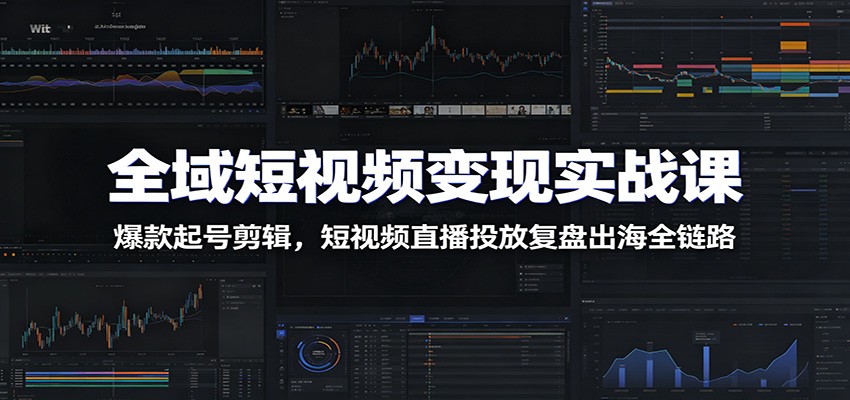 全域短视频变现实战课：爆款起号剪辑，短视频直播投放复盘出海全链路-聚创源