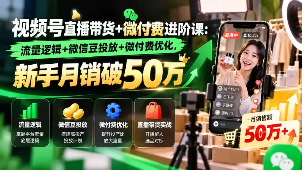 视频号直播带货+微付费进阶课-更新1010：流量逻辑+微信豆投放+微付费优化，新手月销破50万-聚创源