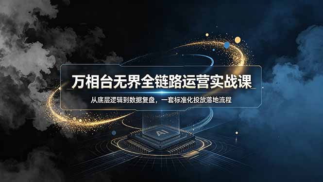 万相台无界全链路运营实战课，从底层逻辑到数据复盘，一套标准化投放落地流程-聚创源