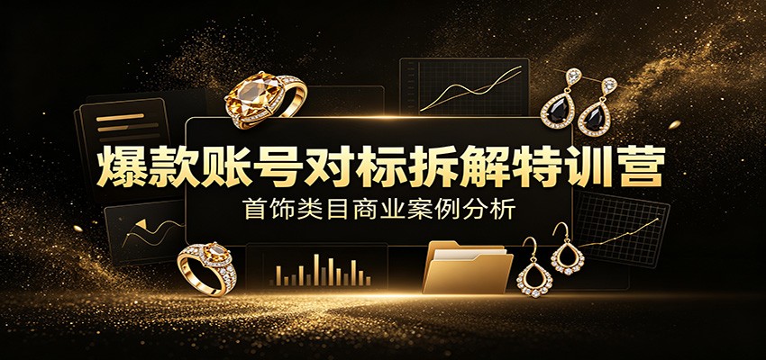 爆款账号对标拆解特训营:首饰类目商业案例分析,配套完整资料内容-聚创源