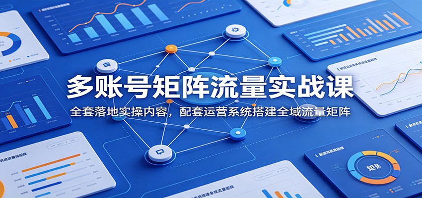 多账号矩阵流量实战课：全套落地实操内容，配套运营系统搭建全域流量矩阵-聚创源