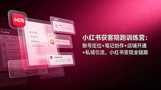 小红书获客陪跑训练营：账号定位+笔记创作+店铺开通+私域引流，小红书变现全链路-聚创源