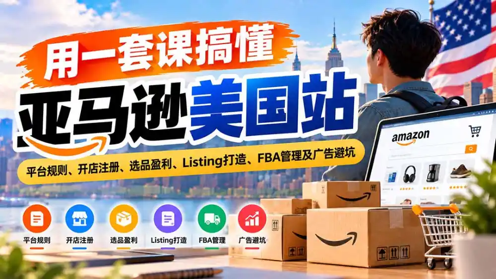 用一套课搞懂亚马逊美国站：平台规则、开店注册、选品盈利、Listing打造、FBA管理及广告避坑-聚创源