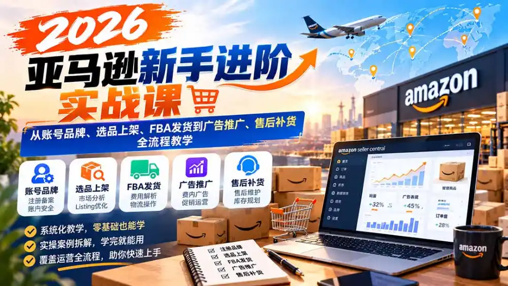 2026亚马逊新手进阶实战课：从账号品牌、选品上架、FBA发货到广告推广、售后补货全流程教学-聚创源