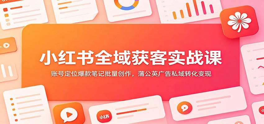 小红书全域获客实战课：账号定位爆款笔记批量创作，蒲公英广告私域转化变现-聚创源