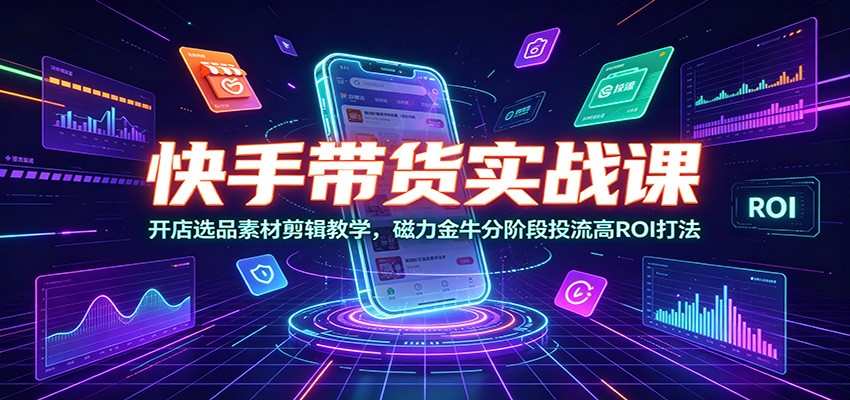 快手带货实战课：开店选品素材剪辑教学，磁力金牛分阶段投流高ROI打法-聚创源