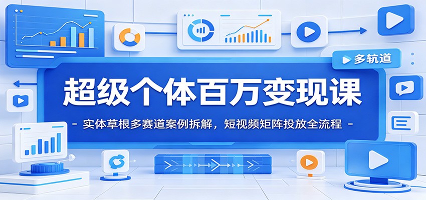 超级个体百万变现课：实体草根多赛道案例拆解，短视频矩阵投放全流程-聚创源