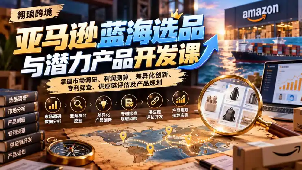 亚马逊蓝海选品与潜力产品开发课：掌握市场调研、利润测算、差异化创新、专利筛查、供应链评估及产品规划-聚创源