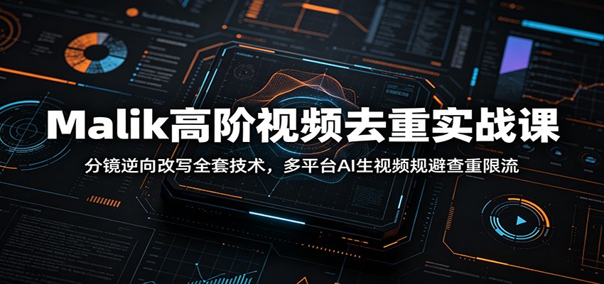 Malik高阶视频去重实战课：分镜逆向改写全套技术，多平台AI生视频规避查重限流-聚创源