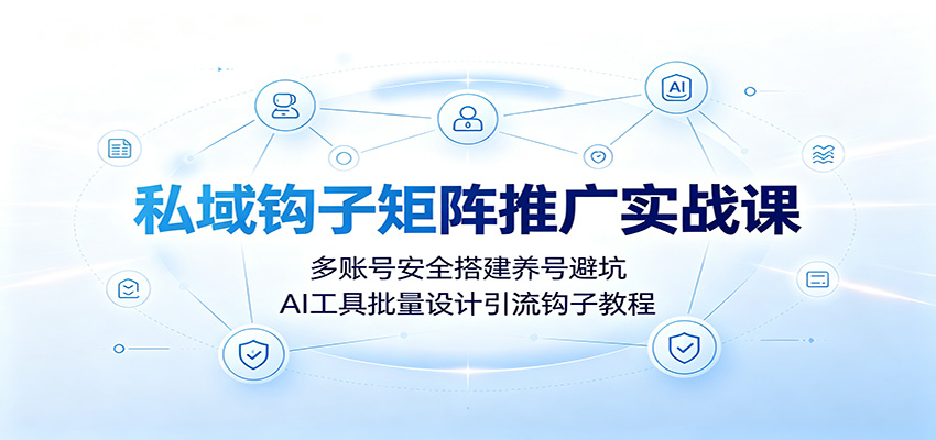 私域钩子矩阵推广实战课：多账号安全搭建养号避坑，AI工具批量设计引流钩子教程-聚创源