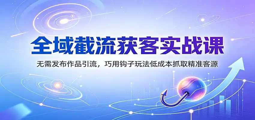 全域截流获客实战课：无需发布作品引流，巧用钩子玩法低成本抓取精准客源-聚创源