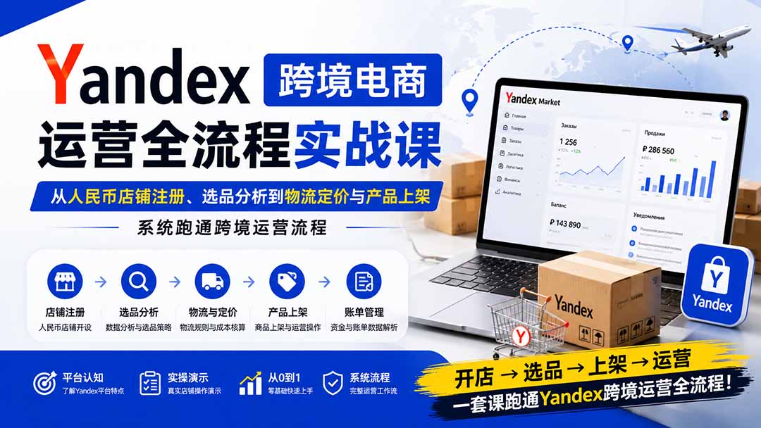 Yandex跨境电商运营全流程实战课:从人民币店铺注册、选品分析到物流定价与产品上架,系统跑通跨境运营流程-聚创源