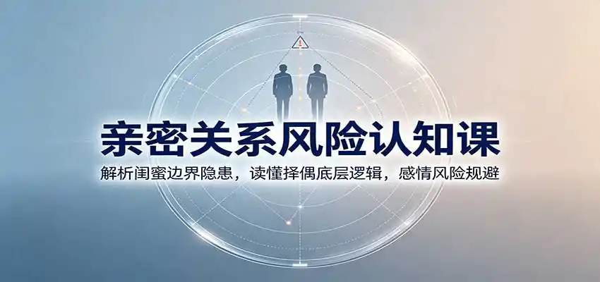 亲密关系风险认知课:解析闺蜜边界隐患,读懂择偶底层逻辑,感情风险规避-聚创源