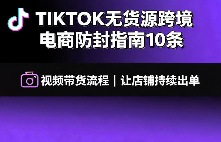 TIKTOK无货源跨境电商防封指南10条➕视频带货流程让自己的店铺持续出单【文档】-聚创源