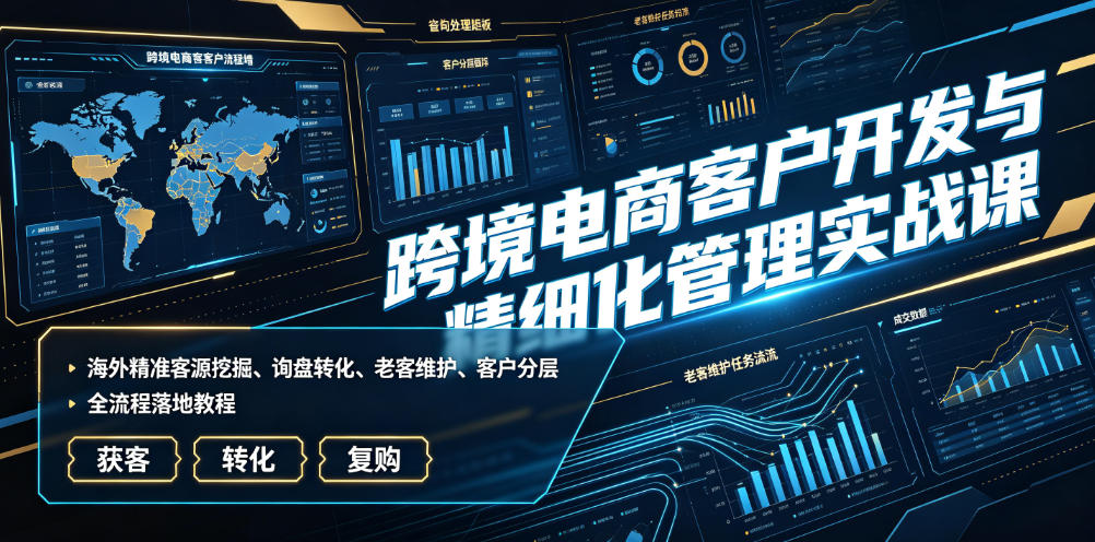 跨境电商客户开发与精细化管理实战课｜海外精准客源挖掘、询盘转化、老客维护、客户分层全流程落地教程-聚创源