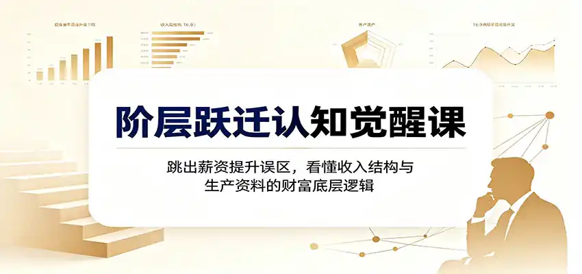 阶层跃迁认知觉醒课：跳出薪资提升误区，看懂收入结构与生产资料的财富底层逻辑-聚创源