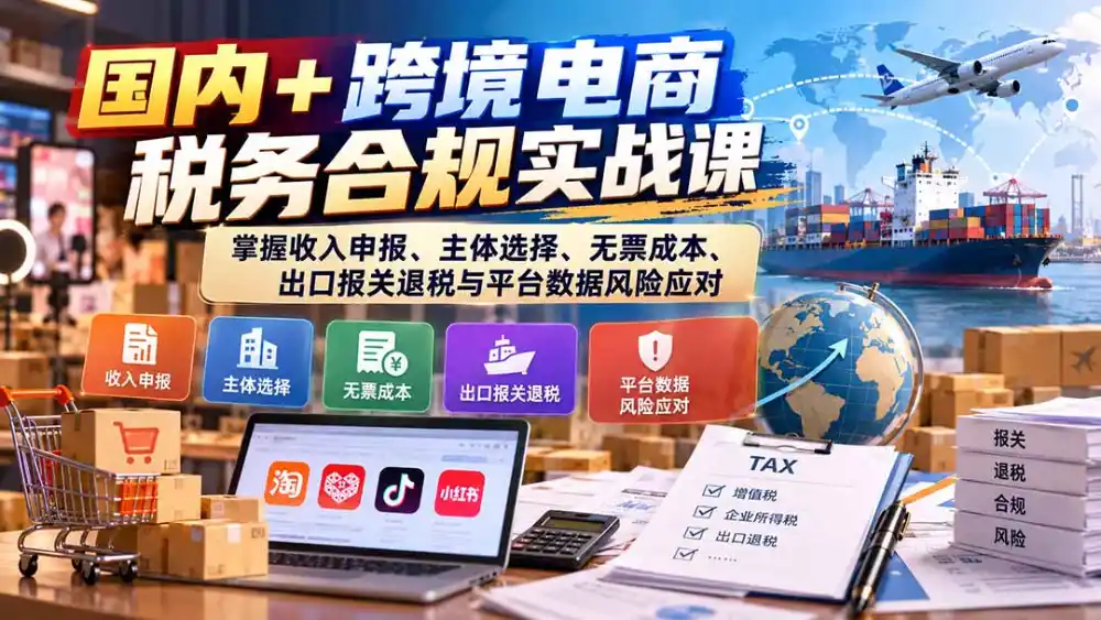 国内+跨境电商税务合规实战课：掌握收入申报、主体选择、无票成本、出口报关退税与平台数据风险应对-聚创源