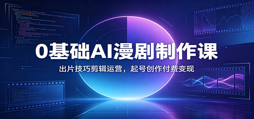 0基础AI漫剧制作课：出片技巧剪辑运营，起号创作付费变现-聚创源